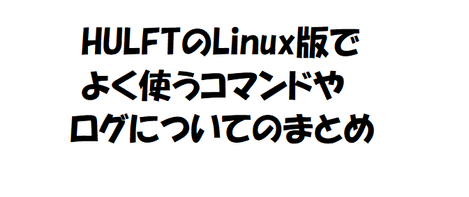 HULFTのLinux版でよく使うコマンドやログについてのまとめ